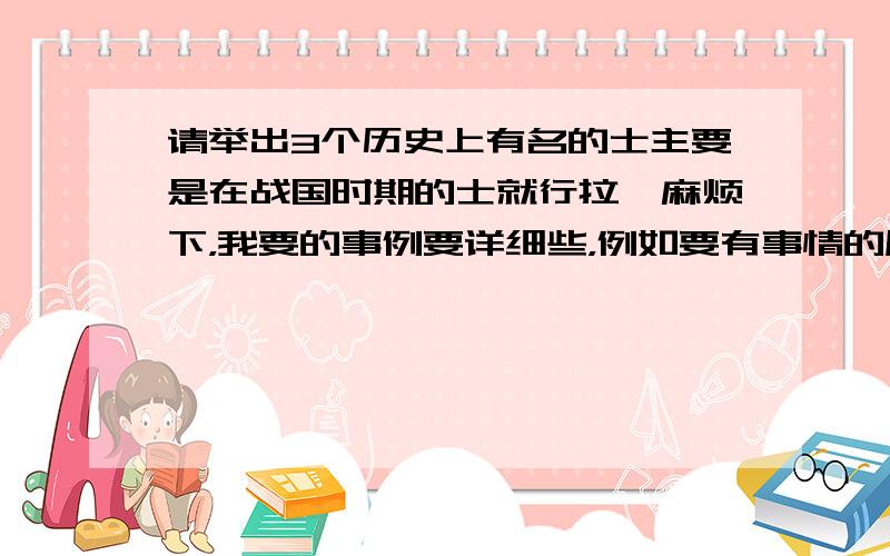 请举出3个历史上有名的士主要是在战国时期的士就行拉,麻烦下，我要的事例要详细些，例如要有事情的原因，发展，结果等等，就像一个故事一样的事例，