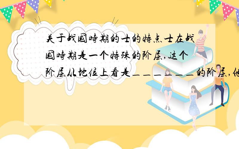 关于战国时期的士的特点士在战国时期是一个特殊的阶层,这个阶层从地位上看是＿＿＿＿＿＿的阶层,他们的特点是＿＿＿＿＿＿