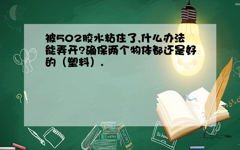 被502胶水粘住了,什么办法能弄开?确保两个物体都还是好的（塑料）.