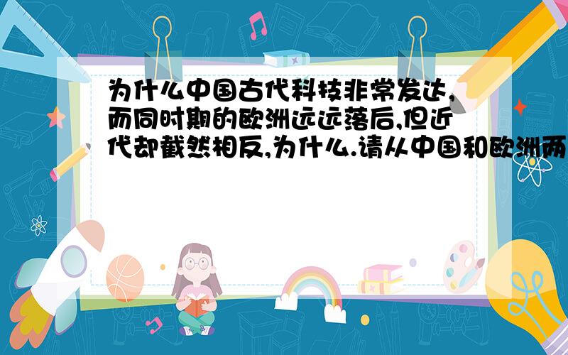 为什么中国古代科技非常发达,而同时期的欧洲远远落后,但近代却截然相反,为什么.请从中国和欧洲两个地区的角度分别说明,