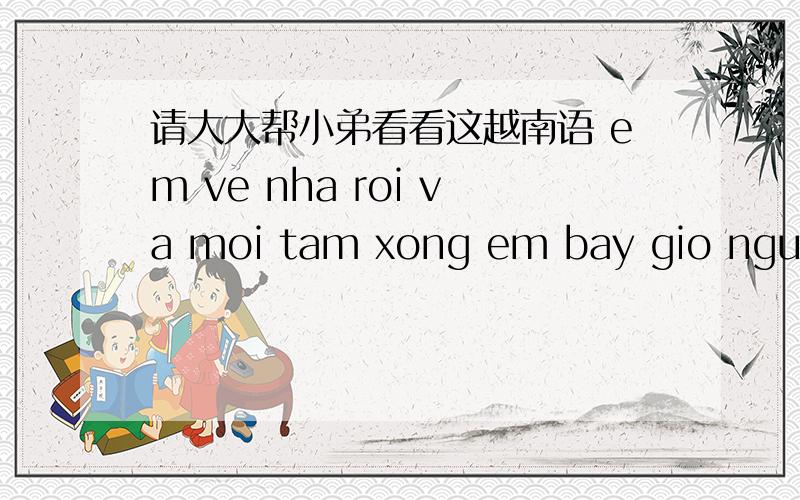 请大大帮小弟看看这越南语 em ve nha roi va moi tam xong em bay gio ngu nha em hom nay xin roi .xin loi anh .em muon gap anh va om anh .anh da ngu chua em mong anh dung quen em chuc a ngu ngon em nho anh nhieu hon anh