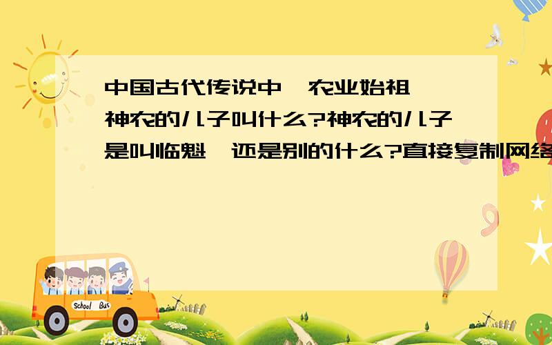 中国古代传说中,农业始祖——神农的儿子叫什么?神农的儿子是叫临魁,还是别的什么?直接复制网络资料的不给分也不采纳.请回答者认真审题.