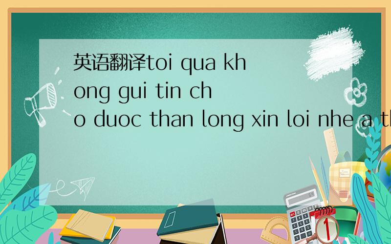 英语翻译toi qua khong gui tin cho duoc than long xin loi nhe a thay bao la dung may thnh trung quoc de dinh ra chu viet phai ko vay hay qua thoi moi nguoi van khoe chu