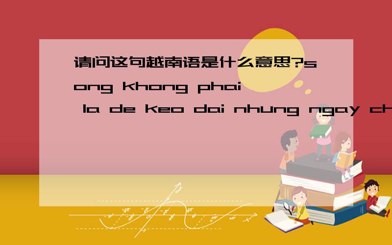 请问这句越南语是什么意思?song khong phai la de keo dai nhung ngay chua chet