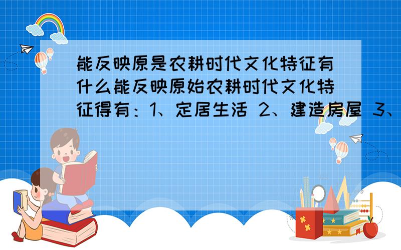 能反映原是农耕时代文化特征有什么能反映原始农耕时代文化特征得有：1、定居生活 2、建造房屋 3、饲养家畜 4、制造陶器 5、使用打制石器 6、用耒耜耕地