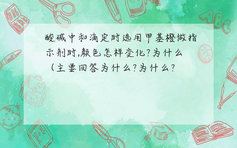 酸碱中和滴定时选用甲基橙做指示剂时,颜色怎样变化?为什么（主要回答为什么?为什么?