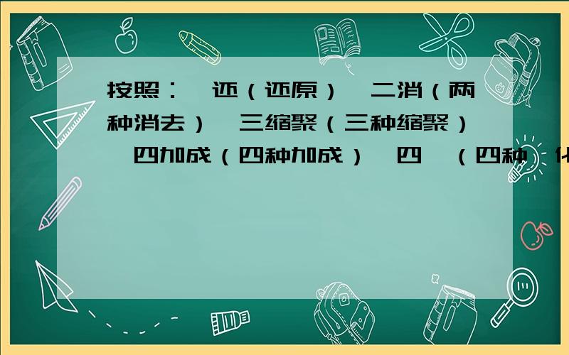 按照：一还（还原）,二消（两种消去）,三缩聚（三种缩聚）,四加成（四种加成）,四酯（四种酯化）,四水解（四种水解）,四相（四种相同）,六代（六种取代）每种有化学反应方程式,有说