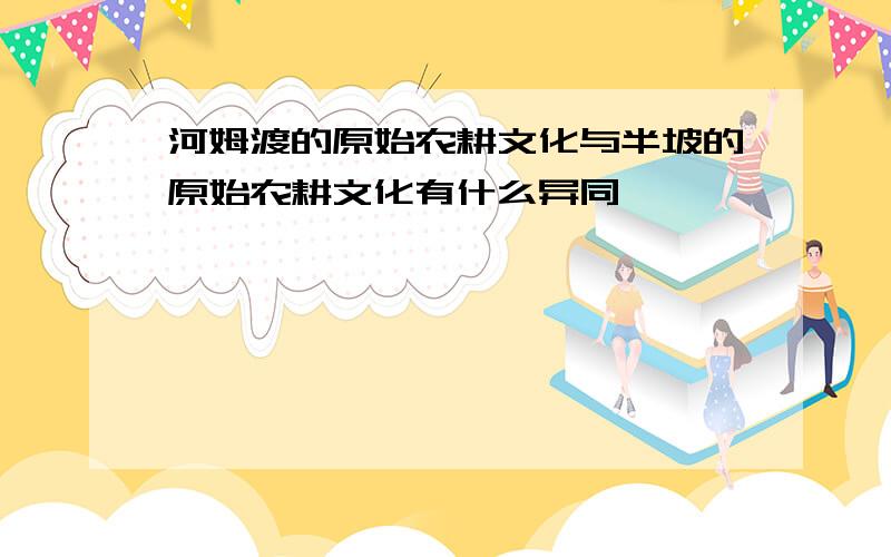 河姆渡的原始农耕文化与半坡的原始农耕文化有什么异同