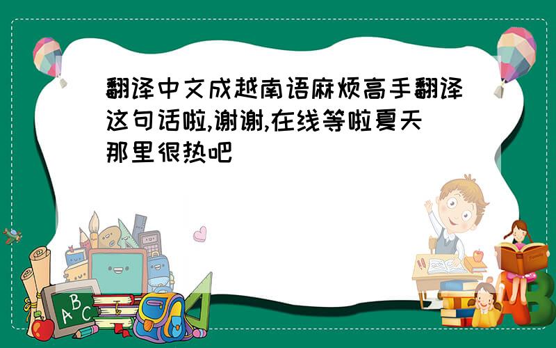 翻译中文成越南语麻烦高手翻译这句话啦,谢谢,在线等啦夏天那里很热吧