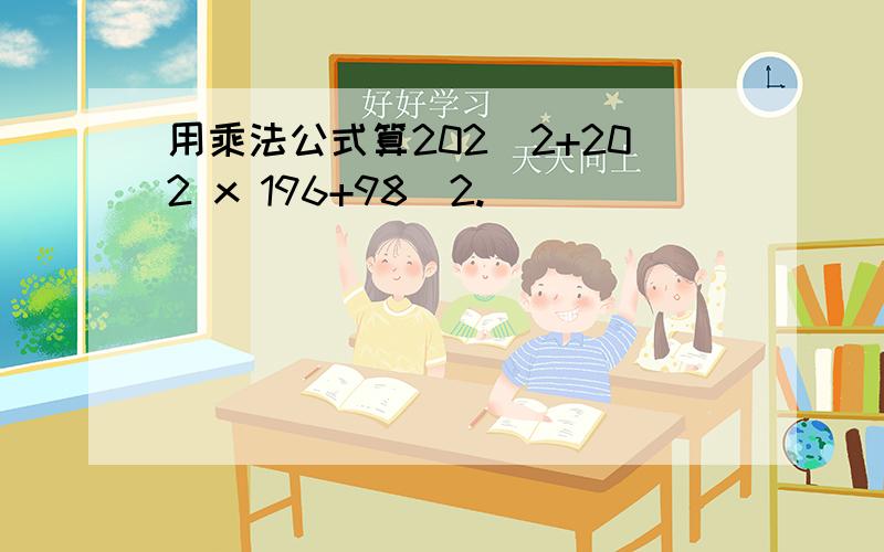 用乘法公式算202^2+202 x 196+98^2.