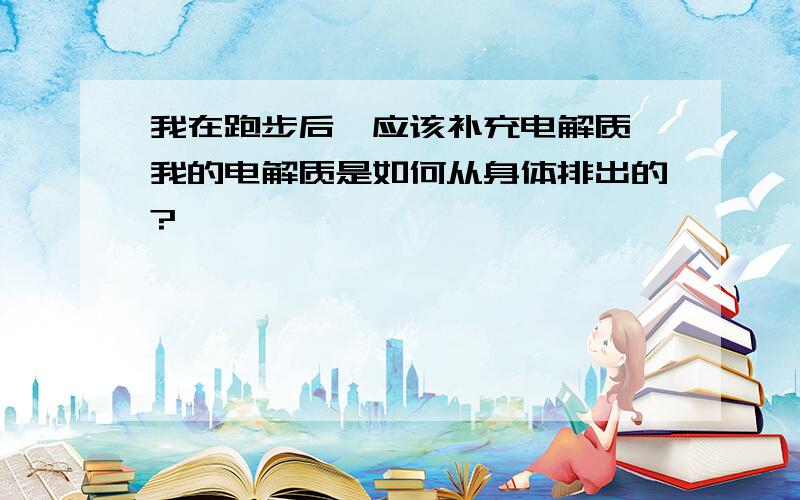 我在跑步后,应该补充电解质,我的电解质是如何从身体排出的?