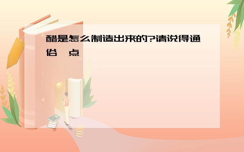 醋是怎么制造出来的?请说得通俗一点,