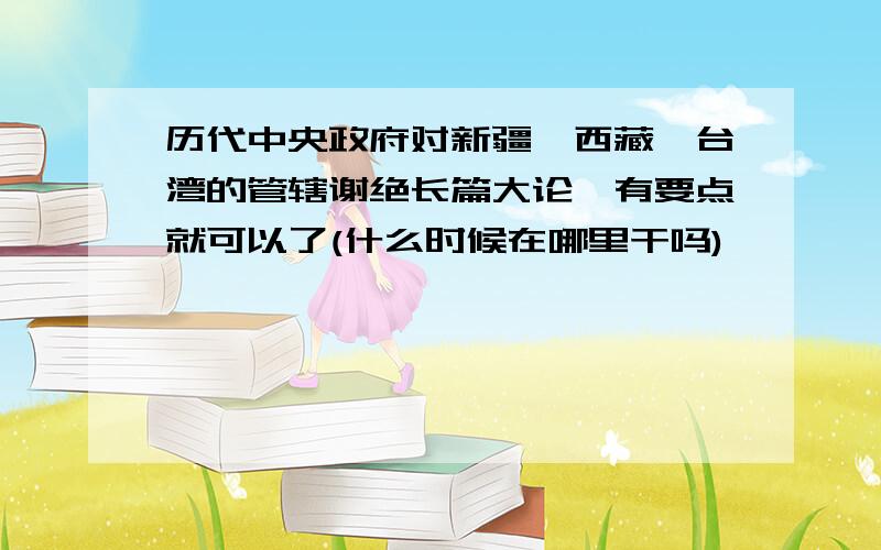 历代中央政府对新疆,西藏,台湾的管辖谢绝长篇大论,有要点就可以了(什么时候在哪里干吗)