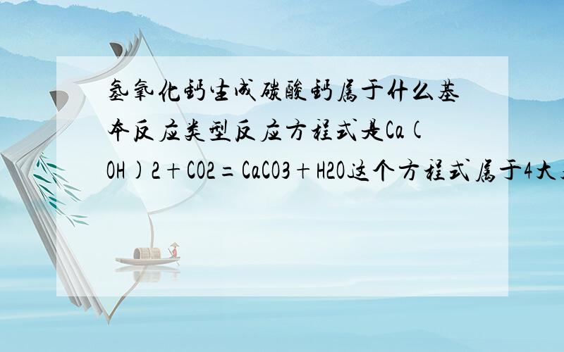 氢氧化钙生成碳酸钙属于什么基本反应类型反应方程式是Ca(OH)2+CO2=CaCO3+H2O这个方程式属于4大基本反应类型的哪一种啊?