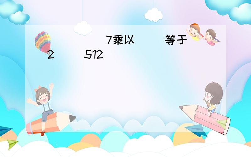 ( )( )7乘以( )等于2( )512