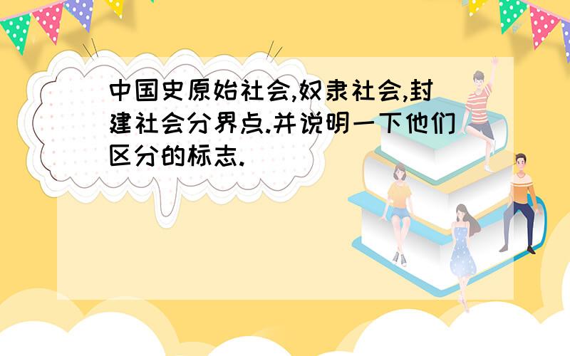 中国史原始社会,奴隶社会,封建社会分界点.并说明一下他们区分的标志.