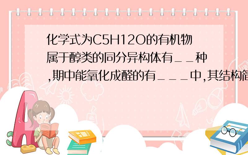 化学式为C5H12O的有机物属于醇类的同分异构体有__种,期中能氧化成醛的有___中,其结构简式为____________,不能发生催化眼花的异构体结构简式为____,不能发生消去反应的异构体的结构简式为