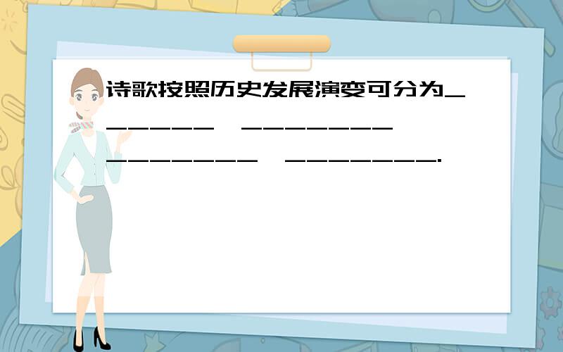 诗歌按照历史发展演变可分为______、_______、_______、_______.