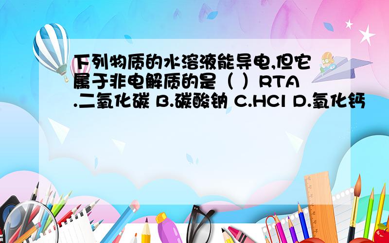 下列物质的水溶液能导电,但它属于非电解质的是（ ）RTA.二氧化碳 B.碳酸钠 C.HCl D.氧化钙