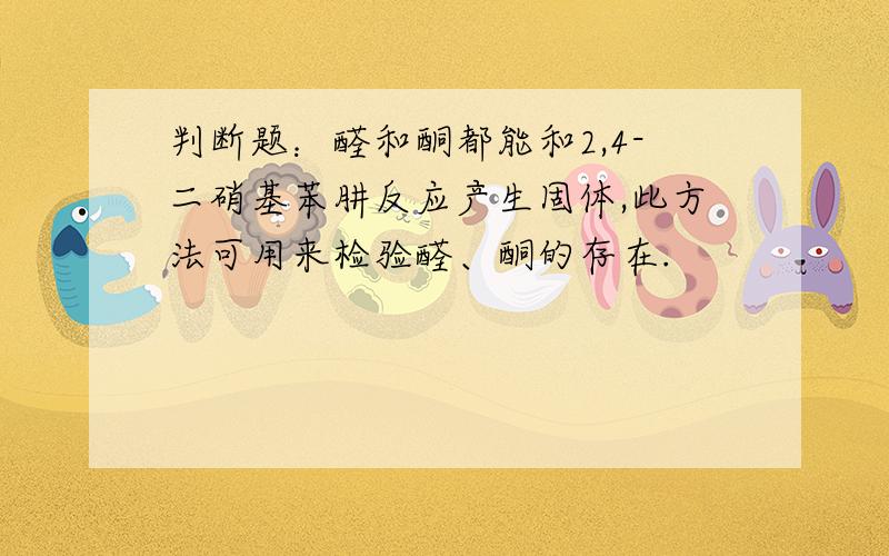 判断题：醛和酮都能和2,4-二硝基苯肼反应产生固体,此方法可用来检验醛、酮的存在.