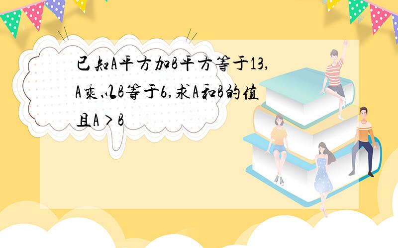 已知A平方加B平方等于13,A乘以B等于6,求A和B的值且A>B