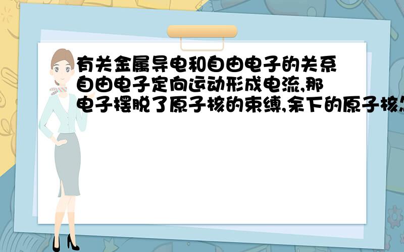 有关金属导电和自由电子的关系自由电子定向运动形成电流,那电子摆脱了原子核的束缚,余下的原子核怎么样?是反向移动吗?