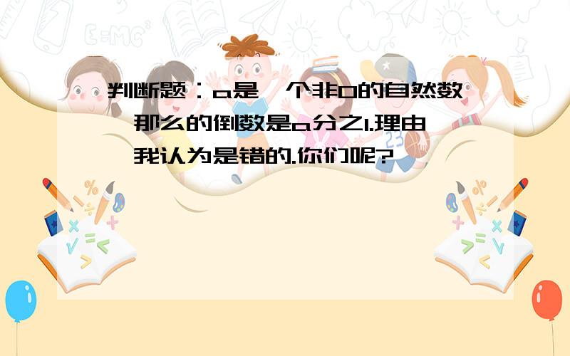 判断题：a是一个非0的自然数,那么的倒数是a分之1.理由,我认为是错的.你们呢?