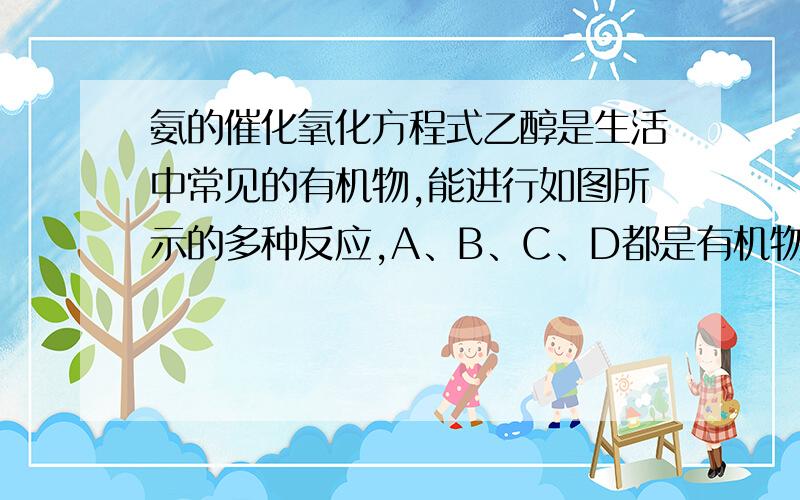 氨的催化氧化方程式乙醇是生活中常见的有机物,能进行如图所示的多种反应,A、B、C、D都是有机物.（1）写出下列反应的化学方程式反应①：反应②：反应③：反应④：第16题