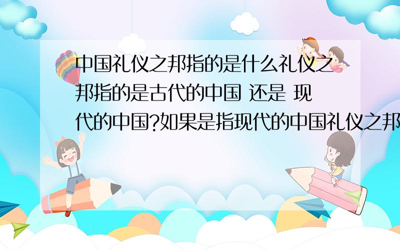 中国礼仪之邦指的是什么礼仪之邦指的是古代的中国 还是 现代的中国?如果是指现代的中国礼仪之邦,那具体都是什么礼仪?说一说