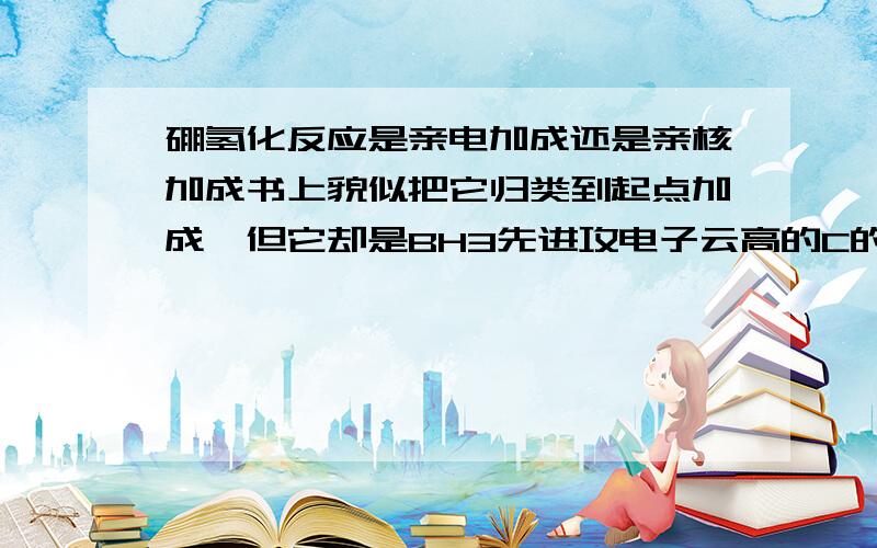 硼氢化反应是亲电加成还是亲核加成书上貌似把它归类到起点加成,但它却是BH3先进攻电子云高的C的,怎么回事