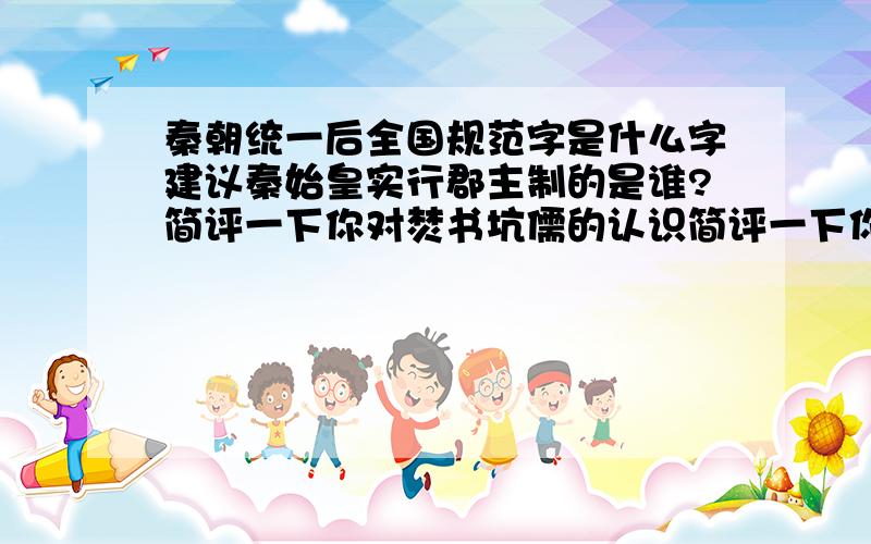 秦朝统一后全国规范字是什么字建议秦始皇实行郡主制的是谁?简评一下你对焚书坑儒的认识简评一下你对焚书坑儒的认识 10到20字就行了