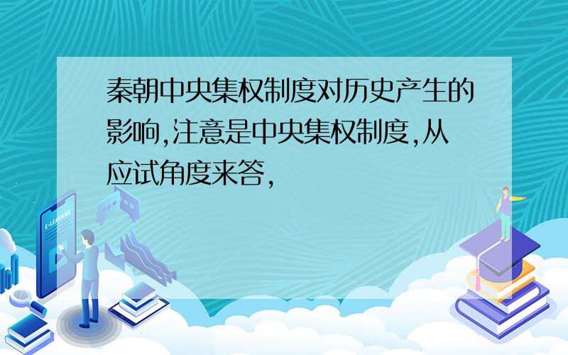 秦朝中央集权制度对历史产生的影响,注意是中央集权制度,从应试角度来答,