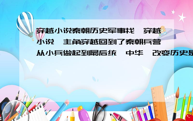 穿越小说秦朝历史军事找一穿越小说,主角穿越回到了秦朝兵营从小兵做起到最后统一中华,改变历史是在秦末农民起义开始,主角弓箭射得非常好,开头时做了个刺杀任务,逃跑时救了个美女,跟