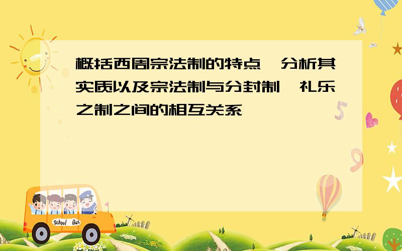 概括西周宗法制的特点,分析其实质以及宗法制与分封制,礼乐之制之间的相互关系