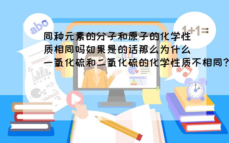 同种元素的分子和原子的化学性质相同吗如果是的话那么为什么一氧化硫和二氧化硫的化学性质不相同?如果不是为什么碳和碳60的化学性质相同?