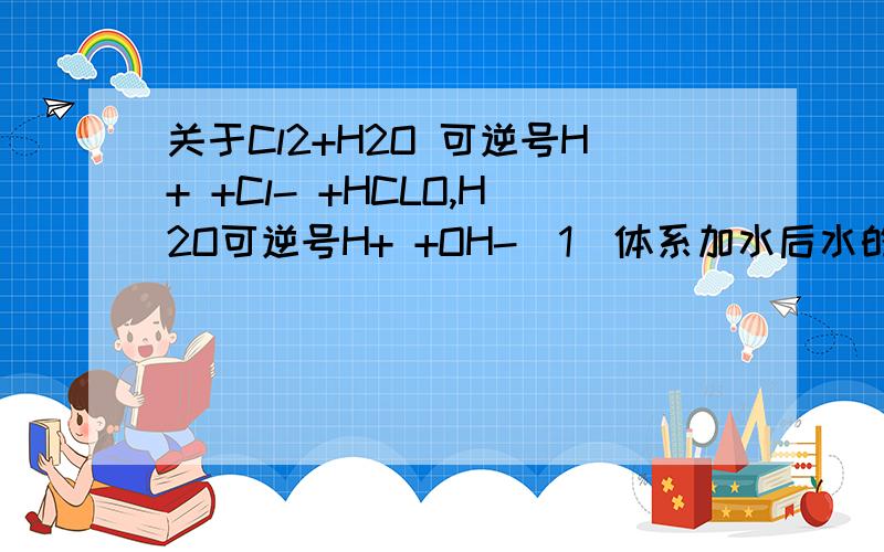 关于Cl2+H2O 可逆号H+ +Cl- +HCLO,H2O可逆号H+ +OH-（1）体系加水后水的电离平衡向正向移动?为什么（2）加NAOH后HCLO浓度怎么变?答案说减小.为什么?