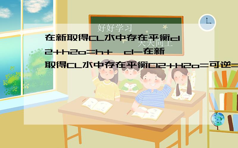 在新取得CL水中存在平衡cl2+h2o=h+,cl-在新取得CL水中存在平衡Cl2+H2o=可逆=H+ + Cl- +HCLO若向其中加少量碳酸钙粉末则溶液中H+,CL-的溶度变化