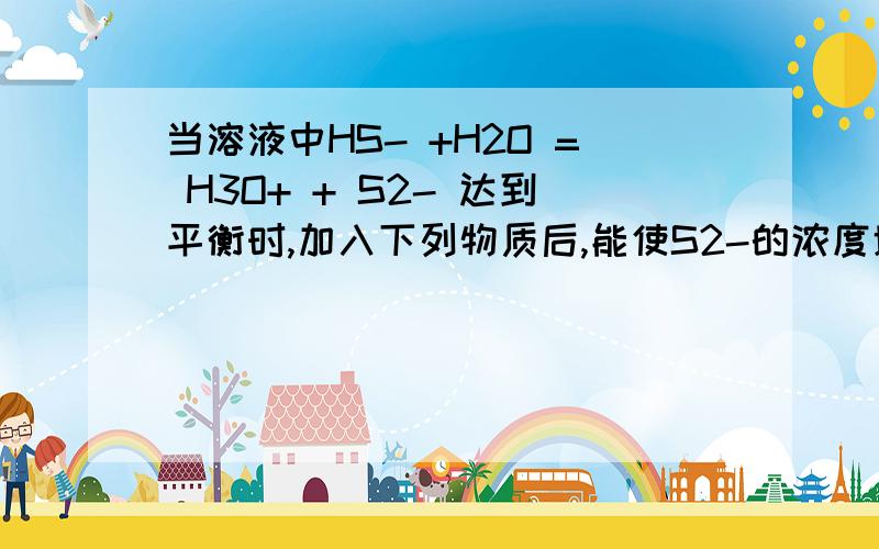 当溶液中HS- +H2O = H3O+ + S2- 达到平衡时,加入下列物质后,能使S2-的浓度增加的是（ ）A NaOH B HCl C HNO3 D CuSO4为什么呢