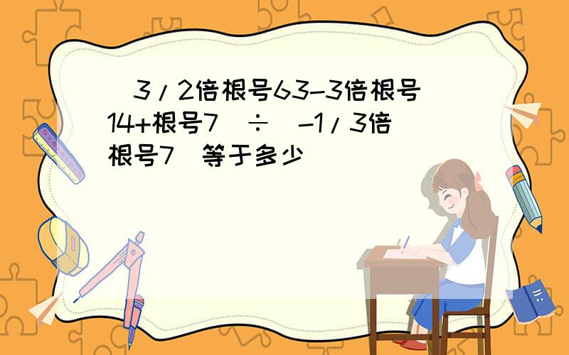 （3/2倍根号63-3倍根号14+根号7）÷（-1/3倍根号7）等于多少