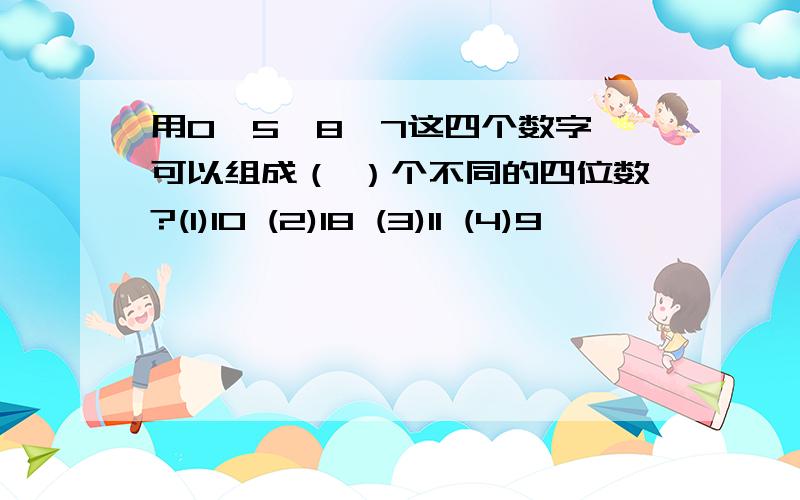 用0、5、8、7这四个数字,可以组成（ ）个不同的四位数?(1)10 (2)18 (3)11 (4)9