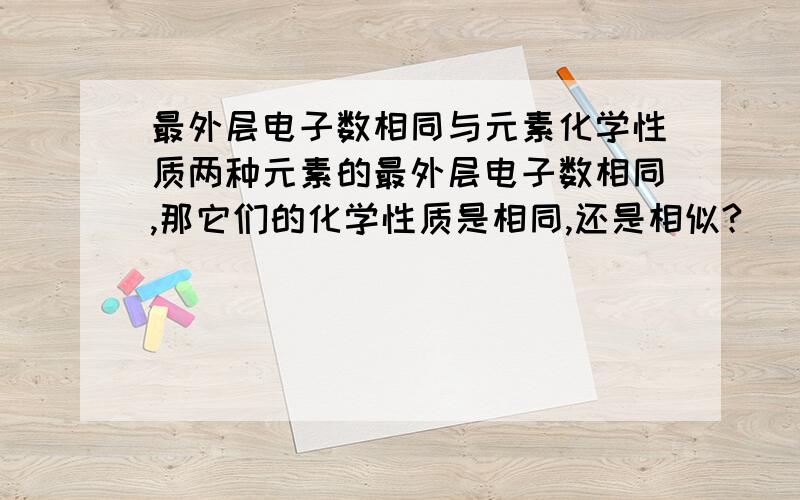 最外层电子数相同与元素化学性质两种元素的最外层电子数相同,那它们的化学性质是相同,还是相似?