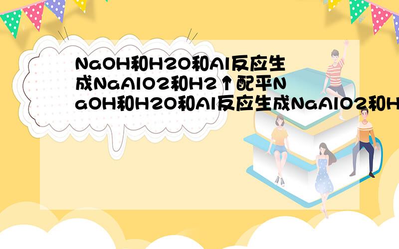 NaOH和H2O和Al反应生成NaAlO2和H2↑配平NaOH和H2O和Al反应生成NaAlO2和H2↑请帮忙配平一下,