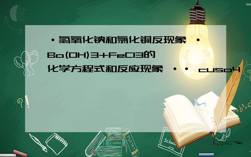 ·氢氧化钠和氯化铜反现象 ·Ba(OH)3+FeCl3的化学方程式和反应现象 ·· cuso4*5h2o=