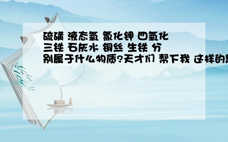 硫磺 液态氧 氯化钾 四氧化三铁 石灰水 铜丝 生铁 分别属于什么物质?天才们 帮下我 这样的题有技巧吗?