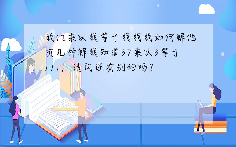 我们乘以我等于我我我如何解他有几种解我知道37乘以3等于111，请问还有别的吗？