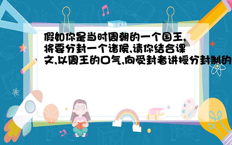 假如你是当时周朝的一个国王,将要分封一个诸侯,请你结合课文,以周王的口气,向受封者讲授分封制的内容急