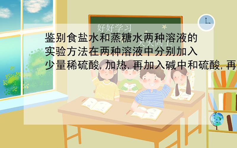 鉴别食盐水和蒸糖水两种溶液的实验方法在两种溶液中分别加入少量稀硫酸,加热,再加入碱中和硫酸,再加入银氨溶液,微热之后形成银镜反应,那之前为什么要先加少量稀硫酸,再加碱中和,这样