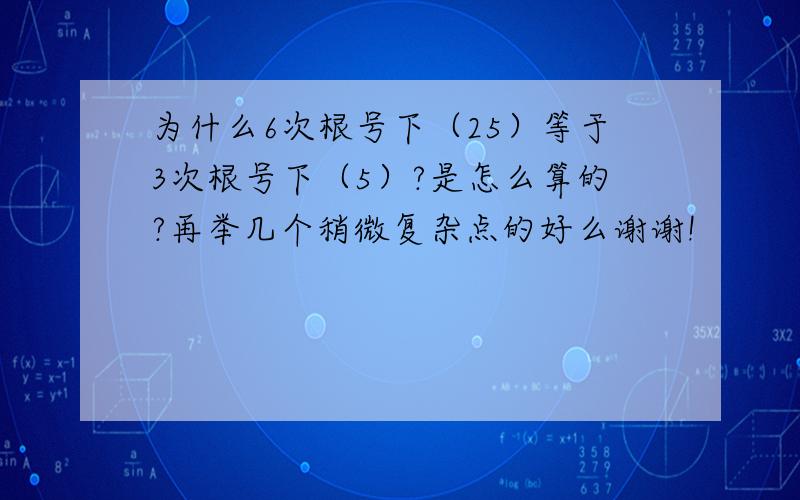 为什么6次根号下（25）等于3次根号下（5）?是怎么算的?再举几个稍微复杂点的好么谢谢!