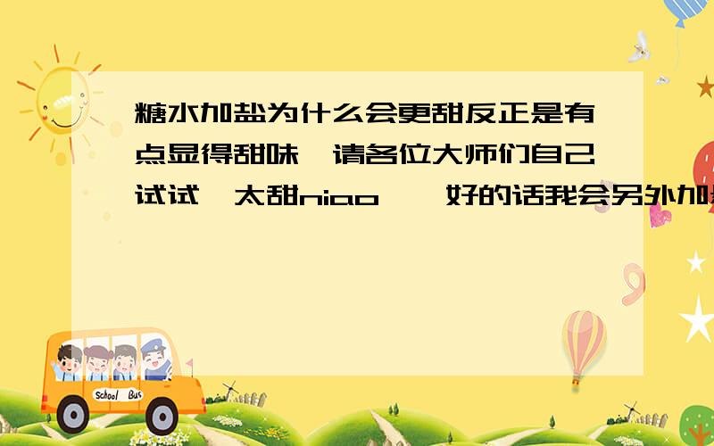 糖水加盐为什么会更甜反正是有点显得甜味,请各位大师们自己试试,太甜niao……好的话我会另外加悬赏!是一种咸甜的味道……是味蕾造成的吗?就像“faa111”大师说的那样