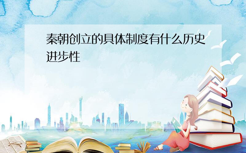 秦朝创立的具体制度有什么历史进步性